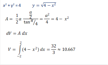 x2 + y2 = 4           y=√(4-x^2 )
  A=  1/2 a  (a/2)/tan⁡〖π⁄4〗 =〖 a〗^2/4=4-〖 x〗^2
   dV=A dx    
     V=∫_(-2)^2▒〖(4-〖 x〗^2 ) dx=32/3≈10.667〗


